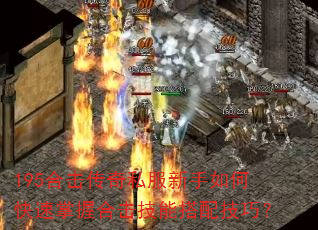 195合击传奇私服新手如何快速掌握合击技能搭配技巧? 195合击传奇私服新手如何快速掌握合击技能搭配技巧?