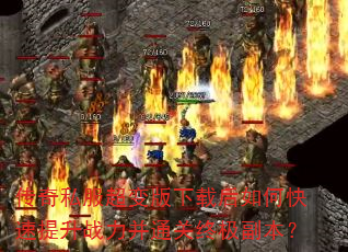 传奇私服超变版下载后如何快速提升战力并通关终极副本? 传奇私服超变版下载后如何快速提升战力并通关终极副本?