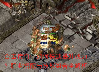 合击传奇中如何快速提升战力?职业搭配与技能组合全解析 合击传奇中如何快速提升战力?职业搭配与技能组合全解析