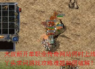 大叔新开单职业传奇网站何时上线?丫头求问游戏攻略难题如何破解? 大叔新开单职业传奇网站何时上线?丫头求问游戏攻略难题如何破解?