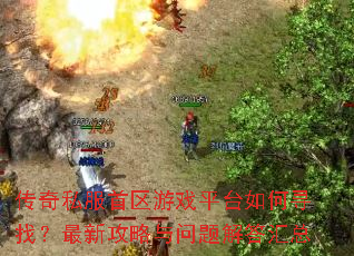 传奇私服首区游戏平台如何寻找?最新攻略与问题解答汇总 传奇私服首区游戏平台如何寻找?最新攻略与问题解答汇总