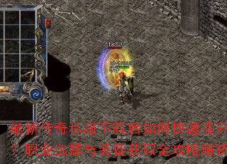最新传奇私服下载后如何快速提升战力?职业选择与装备获取全攻略解析? 最新传奇私服下载后如何快速提升战力?职业选择与装备获取全攻略解析?