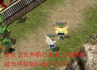 迷失诅咒命斩任务难点如何突破与终极BOSS斩杀技巧? 迷失诅咒命斩任务难点如何突破与终极BOSS斩杀技巧?