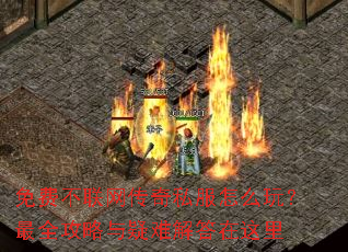 免费不联网传奇私服怎么玩?最全攻略与疑难解答在这里 免费不联网传奇私服怎么玩?最全攻略与疑难解答在这里