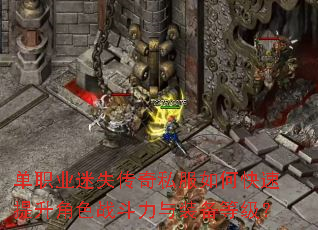 单职业迷失传奇私服如何快速提升角色战斗力与装备等级? 单职业迷失传奇私服如何快速提升角色战斗力与装备等级?