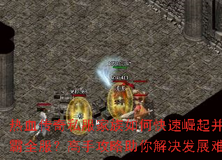 热血传奇私服家族如何快速崛起并称霸全服?高手攻略助你解决发展难题 热血传奇私服家族如何快速崛起并称霸全服?高手攻略助你解决发展难题