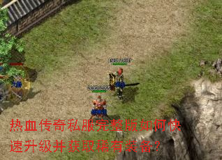 热血传奇私服完整版如何快速升级并获取稀有装备? 热血传奇私服完整版如何快速升级并获取稀有装备?