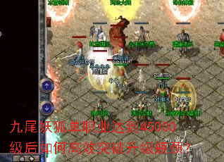 九尾妖狐单职业达到45000级后如何高效突破升级瓶颈? 九尾妖狐单职业达到45000级后如何高效突破升级瓶颈?