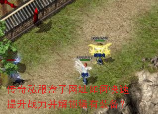 传奇私服盒子网址如何快速提升战力并解锁稀有装备? 传奇私服盒子网址如何快速提升战力并解锁稀有装备?