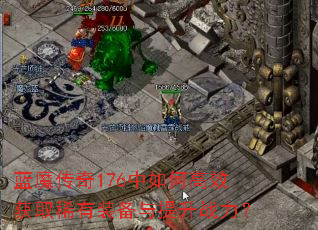 蓝魔传奇176中如何高效获取稀有装备与提升战力? 蓝魔传奇176中如何高效获取稀有装备与提升战力?