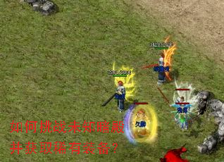 如何挑战未知暗殿并获取稀有装备? 如何挑战未知暗殿并获取稀有装备?