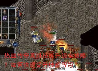 热血传奇英雄技能升级全攻略?如何快速提升技能等级? 热血传奇英雄技能升级全攻略?如何快速提升技能等级?