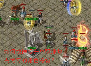 如何快速提升单职业复古传奇的角色等级? 如何快速提升单职业复古传奇的角色等级?