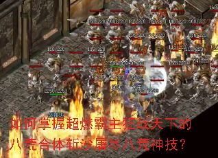 如何掌握超燃霸主狂战天下的八荒合体斩沙屠尽八荒神技? 如何掌握超燃霸主狂战天下的八荒合体斩沙屠尽八荒神技?