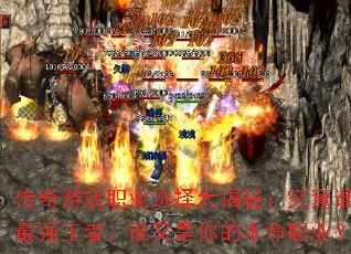 传奇游戏职业选择大揭秘:究竟谁是最强王者,谁又是你的本命职业? 传奇游戏职业选择大揭秘:究竟谁是最强王者,谁又是你的本命职业?