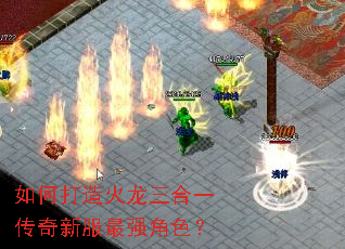 如何打造火龙三合一传奇新服最强角色? 如何打造火龙三合一传奇新服最强角色?