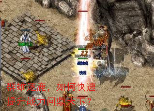 群雄逐鹿,如何快速提升战力问鼎天下? 群雄逐鹿,如何快速提升战力问鼎天下?
