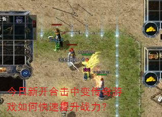 今日新开合击中变传奇游戏如何快速提升战力? 今日新开合击中变传奇游戏如何快速提升战力?