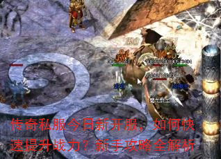 传奇私服今日新开服,如何快速提升战力?新手攻略全解析 传奇私服今日新开服,如何快速提升战力?新手攻略全解析