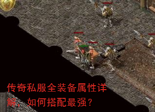 传奇私服全装备属性详解,如何搭配最强? 传奇私服全装备属性详解,如何搭配最强?