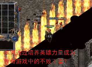 如何通过培养英雄力量成为传奇游戏中的不败王者? 如何通过培养英雄力量成为传奇游戏中的不败王者?