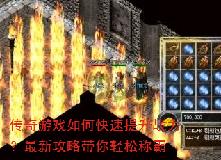 传奇游戏如何快速提升战力?最新攻略带你轻松称霸 传奇游戏如何快速提升战力?最新攻略带你轻松称霸