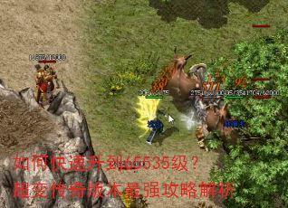 如何快速升到65535级?超变传奇版本最强攻略解析 如何快速升到65535级?超变传奇版本最强攻略解析