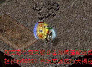 超变态传奇英雄合击如何搭配技能才能轻松秒BOSS?高玩实战技巧大揭秘 超变态传奇英雄合击如何搭配技能才能轻松秒BOSS?高玩实战技巧大揭秘
