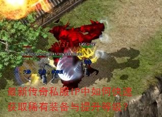 最新传奇私服IP中如何快速获取稀有装备与提升等级? 最新传奇私服IP中如何快速获取稀有装备与提升等级?