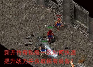 新开传奇私服一区如何快速提升战力并获取稀有装备? 新开传奇私服一区如何快速提升战力并获取稀有装备?