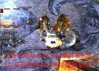 传奇私服胡军版第40集终极BOSS如何无伤通关并解锁隐藏剧情? 传奇私服胡军版第40集终极BOSS如何无伤通关并解锁隐藏剧情?