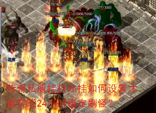 传奇私服挂机外挂如何设置才能实现24小时稳定刷怪? 传奇私服挂机外挂如何设置才能实现24小时稳定刷怪?