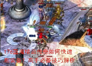 176蓝魔精品传奇如何快速刷装备?高手必备技巧解析 176蓝魔精品传奇如何快速刷装备?高手必备技巧解析