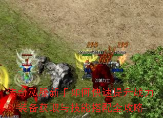 传奇私服新手如何快速提升战力?装备获取与技能搭配全攻略 传奇私服新手如何快速提升战力?装备获取与技能搭配全攻略