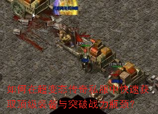 如何在超变态传奇私服中快速获取顶级装备与突破战力瓶颈? 如何在超变态传奇私服中快速获取顶级装备与突破战力瓶颈?
