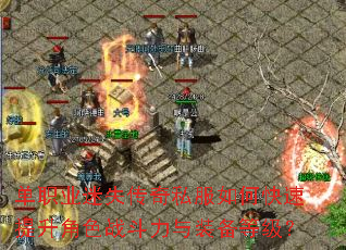 单职业迷失传奇私服如何快速提升角色战斗力与装备等级? 单职业迷失传奇私服如何快速提升角色战斗力与装备等级?