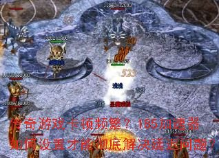 传奇游戏卡顿频繁?185加速器如何设置才能彻底解决延迟问题? 传奇游戏卡顿频繁?185加速器如何设置才能彻底解决延迟问题?