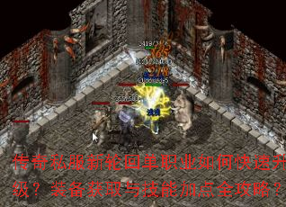 传奇私服新轮回单职业如何快速升级?装备获取与技能加点全攻略? 传奇私服新轮回单职业如何快速升级?装备获取与技能加点全攻略?