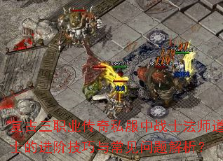 复古三职业传奇私服中战士法师道士的进阶技巧与常见问题解析? 复古三职业传奇私服中战士法师道士的进阶技巧与常见问题解析?