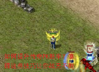如何提升传奇PK胜率?掌握这些技巧让你战无不胜 如何提升传奇PK胜率?掌握这些技巧让你战无不胜
