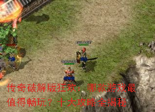 传奇破解版狂欢:哪款游戏最值得畅玩?十大攻略全揭秘 传奇破解版狂欢:哪款游戏最值得畅玩?十大攻略全揭秘