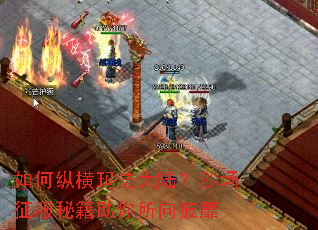如何纵横玛法大陆?沙场征服秘籍助你所向披靡 如何纵横玛法大陆?沙场征服秘籍助你所向披靡