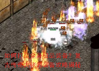 如何打造全身极品装备?复古传奇大佬的装备攻略揭秘 如何打造全身极品装备?复古传奇大佬的装备攻略揭秘
