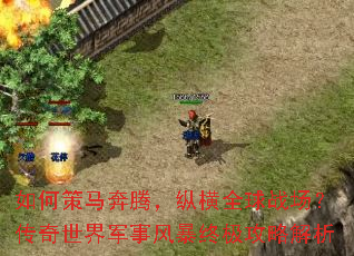如何策马奔腾,纵横全球战场?传奇世界军事风暴终极攻略解析 如何策马奔腾,纵横全球战场?传奇世界军事风暴终极攻略解析