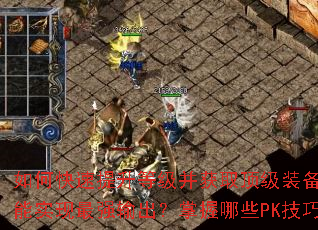 如何快速提升等级并获取顶级装备?怎样搭配合击技能实现最强输出?掌握哪些PK技巧能称霸全服? 如何快速提升等级并获取顶级装备?怎样搭配合击技能实现最强输出?掌握哪些PK技巧能称霸全服?