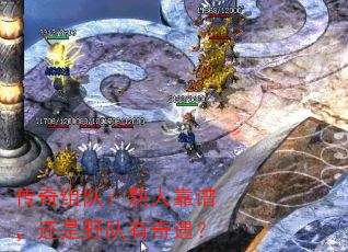 传奇组队:熟人靠谱,还是野队有奇遇? 传奇组队:熟人靠谱,还是野队有奇遇?