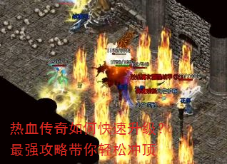 热血传奇如何快速升级?最强攻略带你轻松冲顶 热血传奇如何快速升级?最强攻略带你轻松冲顶