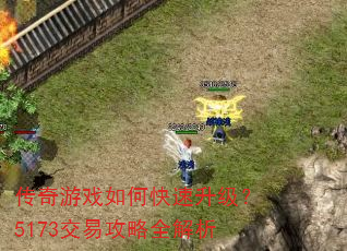 传奇游戏如何快速升级?5173交易攻略全解析 传奇游戏如何快速升级?5173交易攻略全解析