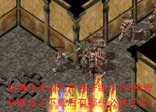 如何快速提升角色等级?996传奇私服盒子下载后有哪些必做任务? 如何快速提升角色等级?996传奇私服盒子下载后有哪些必做任务?