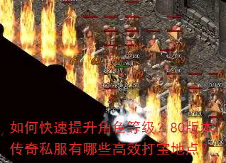 如何快速提升角色等级?80版本传奇私服有哪些高效打宝地点? 如何快速提升角色等级?80版本传奇私服有哪些高效打宝地点?